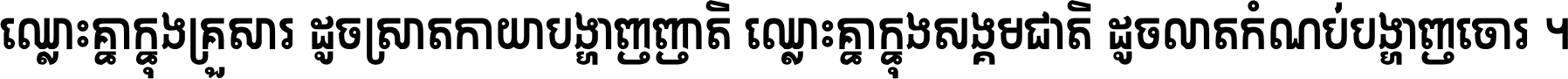 ឈ្លោះ​គ្នា​ក្នុង​គ្រួសារ ដូច​ស្រាត​កាយា​បង្ហាញ​ញាតិ ឈ្លោះគ្នាក្នុង​សង្គមជាតិ ដូច​លាត​កំណប់​បង្ហាញ​ចោរ ។