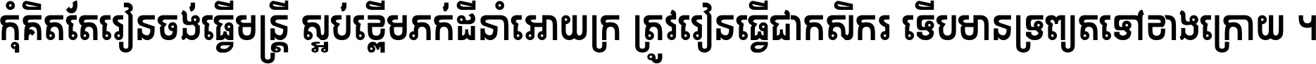 កុំ​គិត​តែ​រៀន​ចង់ធ្វើ​មន្ត្រី ស្អប់​ខ្ពើម​ភក់ដី​នាំអោយ​ក្រ ត្រូវ​រៀន​ធ្វើ​ជា​កសិករ ទើប​មានទ្រព្យ​ត​ទៅ​ខាង​ក្រោយ ។