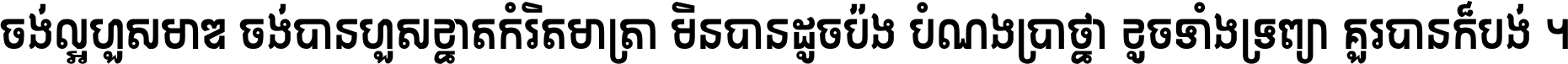 ចង់​ល្អ​ហួស​មាឌ ចង់​បាន​ហួស​ខ្នាត​កំរិត​មាត្រា មិន​បាន​ដូច​ប៉ង បំណង​ប្រាថ្នា ខូច​ទាំងទ្រព្យា គួរ​បាន​ក៏បង់ ។