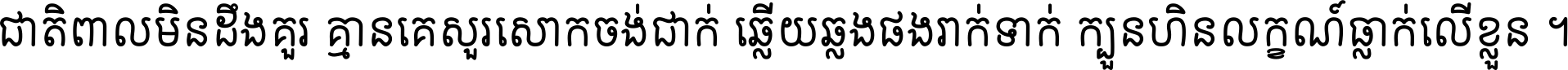 ជាតិ​ពាល​មិន​ដឹង​គួរ គ្មាន​គេ​សួរ​សោក​ចង់​ជាក់ ឆ្លើយ​ឆ្លង​ផង​រាក់​ទាក់​ ក្បួន​ហិន​លក្ខណ៍​ធ្លាក់​លើ​ខ្លួន ។