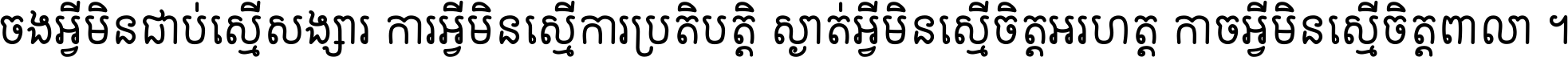 ចង​អ្វី​មិន​ជាប់​ស្មើ​សង្សារ ការ​អ្វី​មិន​ស្មើ​ការ​ប្រតិបត្តិ ស្ងាត់​អ្វី​មិន​ស្មើ​​ចិត្ត​អរហត្ត​ កាច​អ្វី​មិន​ស្មើ​ចិត្ត​ពាលា ។