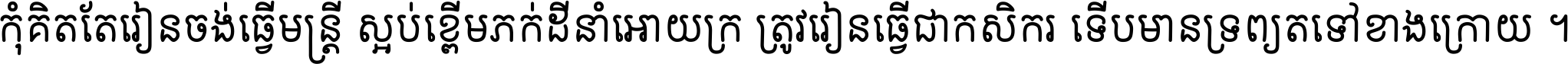 កុំ​គិត​តែ​រៀន​ចង់ធ្វើ​មន្ត្រី ស្អប់​ខ្ពើម​ភក់ដី​នាំអោយ​ក្រ ត្រូវ​រៀន​ធ្វើ​ជា​កសិករ ទើប​មានទ្រព្យ​ត​ទៅ​ខាង​ក្រោយ ។