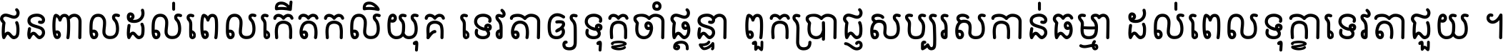 ជនពាល​ដល់​ពេល​កើត​កលិយុគ ទេវតា​ឲ្យ​ទុក្ខ​ចាំ​ផ្ដន្ទា ពួក​ប្រាជ្ញ​សប្បរស​កាន់​ធម្មា ដល់​ពេល​ទុក្ខា​ទេវតា​ជួយ ។