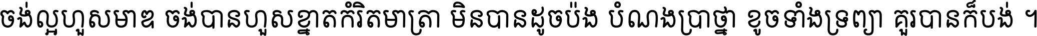 ចង់​ល្អ​ហួស​មាឌ ចង់​បាន​ហួស​ខ្នាត​កំរិត​មាត្រា មិន​បាន​ដូច​ប៉ង បំណង​ប្រាថ្នា ខូច​ទាំងទ្រព្យា គួរ​បាន​ក៏បង់ ។