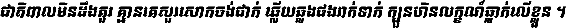 ជាតិ​ពាល​មិន​ដឹង​គួរ គ្មាន​គេ​សួរ​សោក​ចង់​ជាក់ ឆ្លើយ​ឆ្លង​ផង​រាក់​ទាក់​ ក្បួន​ហិន​លក្ខណ៍​ធ្លាក់​លើ​ខ្លួន ។