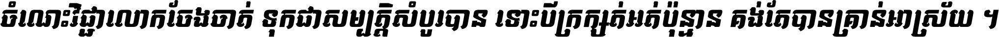 ចំណេះ​វិជ្ជា​លោក​ចែង​ចាត់ ទុក​ជា​សម្បត្តិ​សំបូរ​បាន ទោះ​បី​ក្រក្សត់​អត់​ប៉ុន្មាន គង់​តែ​បាន​គ្រាន់​អាស្រ័យ ។