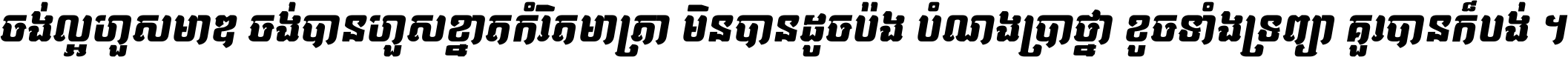 ចង់​ល្អ​ហួស​មាឌ ចង់​បាន​ហួស​ខ្នាត​កំរិត​មាត្រា មិន​បាន​ដូច​ប៉ង បំណង​ប្រាថ្នា ខូច​ទាំងទ្រព្យា គួរ​បាន​ក៏បង់ ។