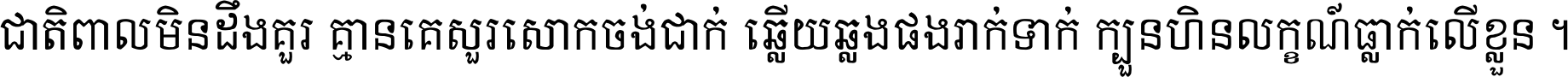 ជាតិ​ពាល​មិន​ដឹង​គួរ គ្មាន​គេ​សួរ​សោក​ចង់​ជាក់ ឆ្លើយ​ឆ្លង​ផង​រាក់​ទាក់​ ក្បួន​ហិន​លក្ខណ៍​ធ្លាក់​លើ​ខ្លួន ។