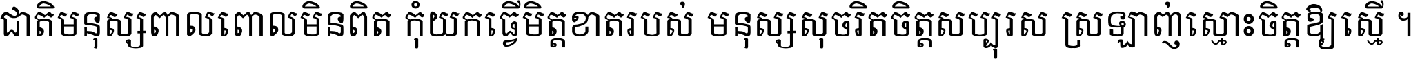 ជាតិ​មនុស្ស​ពាល​ពោល​មិន​ពិត កុំ​យក​ធ្វើ​មិត្ត​ខាត​របស់ មនុស្ស​សុចរិត​ចិត្ត​សប្បុរស ស្រឡាញ់​ស្មោះ​ចិត្ត​ឲ្យ​ស្មើ ។