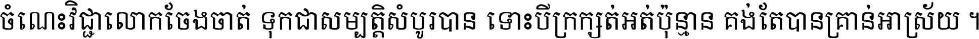 ចំណេះ​វិជ្ជា​លោក​ចែង​ចាត់ ទុក​ជា​សម្បត្តិ​សំបូរ​បាន ទោះ​បី​ក្រក្សត់​អត់​ប៉ុន្មាន គង់​តែ​បាន​គ្រាន់​អាស្រ័យ ។
