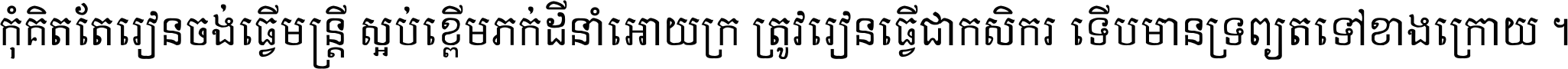 កុំ​គិត​តែ​រៀន​ចង់ធ្វើ​មន្ត្រី ស្អប់​ខ្ពើម​ភក់ដី​នាំអោយ​ក្រ ត្រូវ​រៀន​ធ្វើ​ជា​កសិករ ទើប​មានទ្រព្យ​ត​ទៅ​ខាង​ក្រោយ ។