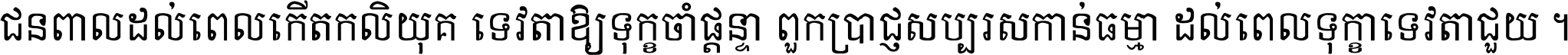 ជនពាល​ដល់​ពេល​កើត​កលិយុគ ទេវតា​ឲ្យ​ទុក្ខ​ចាំ​ផ្ដន្ទា ពួក​ប្រាជ្ញ​សប្បរស​កាន់​ធម្មា ដល់​ពេល​ទុក្ខា​ទេវតា​ជួយ ។