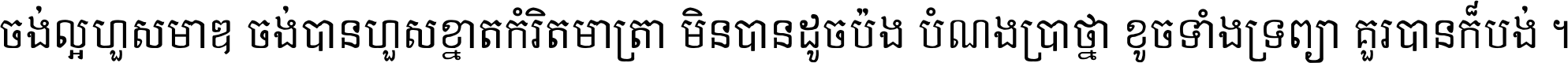 ចង់​ល្អ​ហួស​មាឌ ចង់​បាន​ហួស​ខ្នាត​កំរិត​មាត្រា មិន​បាន​ដូច​ប៉ង បំណង​ប្រាថ្នា ខូច​ទាំងទ្រព្យា គួរ​បាន​ក៏បង់ ។