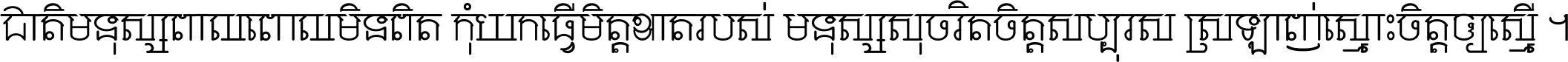 ជាតិ​មនុស្ស​ពាល​ពោល​មិន​ពិត កុំ​យក​ធ្វើ​មិត្ត​ខាត​របស់ មនុស្ស​សុចរិត​ចិត្ត​សប្បុរស ស្រឡាញ់​ស្មោះ​ចិត្ត​ឲ្យ​ស្មើ ។