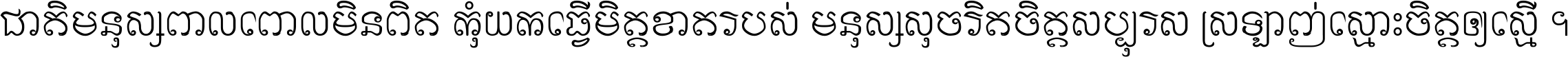 ជាតិ​មនុស្ស​ពាល​ពោល​មិន​ពិត កុំ​យក​ធ្វើ​មិត្ត​ខាត​របស់ មនុស្ស​សុចរិត​ចិត្ត​សប្បុរស ស្រឡាញ់​ស្មោះ​ចិត្ត​ឲ្យ​ស្មើ ។