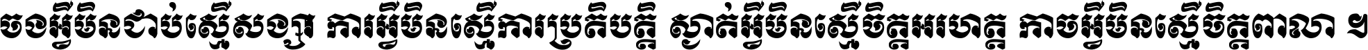 ចង​អ្វី​មិន​ជាប់​ស្មើ​សង្សារ ការ​អ្វី​មិន​ស្មើ​ការ​ប្រតិបត្តិ ស្ងាត់​អ្វី​មិន​ស្មើ​​ចិត្ត​អរហត្ត​ កាច​អ្វី​មិន​ស្មើ​ចិត្ត​ពាលា ។