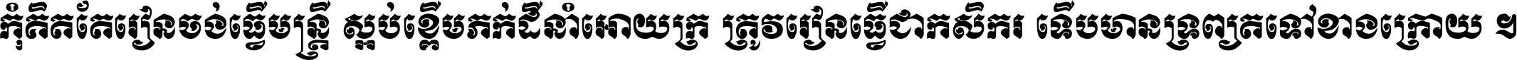 កុំ​គិត​តែ​រៀន​ចង់ធ្វើ​មន្ត្រី ស្អប់​ខ្ពើម​ភក់ដី​នាំអោយ​ក្រ ត្រូវ​រៀន​ធ្វើ​ជា​កសិករ ទើប​មានទ្រព្យ​ត​ទៅ​ខាង​ក្រោយ ។