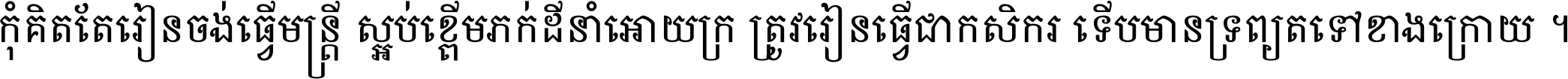 កុំ​គិត​តែ​រៀន​ចង់ធ្វើ​មន្ត្រី ស្អប់​ខ្ពើម​ភក់ដី​នាំអោយ​ក្រ ត្រូវ​រៀន​ធ្វើ​ជា​កសិករ ទើប​មានទ្រព្យ​ត​ទៅ​ខាង​ក្រោយ ។