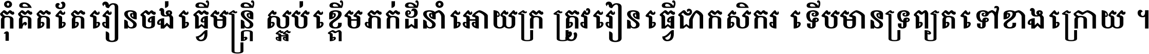 កុំ​គិត​តែ​រៀន​ចង់ធ្វើ​មន្ត្រី ស្អប់​ខ្ពើម​ភក់ដី​នាំអោយ​ក្រ ត្រូវ​រៀន​ធ្វើ​ជា​កសិករ ទើប​មានទ្រព្យ​ត​ទៅ​ខាង​ក្រោយ ។