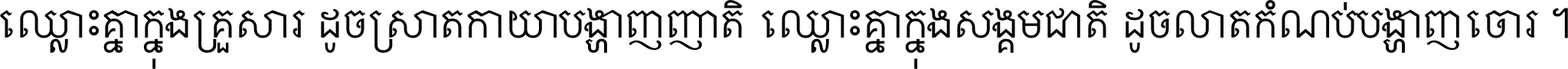 ឈ្លោះ​គ្នា​ក្នុង​គ្រួសារ ដូច​ស្រាត​កាយា​បង្ហាញ​ញាតិ ឈ្លោះគ្នាក្នុង​សង្គមជាតិ ដូច​លាត​កំណប់​បង្ហាញ​ចោរ ។