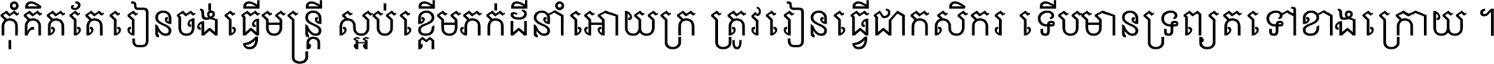 កុំ​គិត​តែ​រៀន​ចង់ធ្វើ​មន្ត្រី ស្អប់​ខ្ពើម​ភក់ដី​នាំអោយ​ក្រ ត្រូវ​រៀន​ធ្វើ​ជា​កសិករ ទើប​មានទ្រព្យ​ត​ទៅ​ខាង​ក្រោយ ។