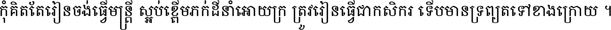 កុំ​គិត​តែ​រៀន​ចង់ធ្វើ​មន្ត្រី ស្អប់​ខ្ពើម​ភក់ដី​នាំអោយ​ក្រ ត្រូវ​រៀន​ធ្វើ​ជា​កសិករ ទើប​មានទ្រព្យ​ត​ទៅ​ខាង​ក្រោយ ។