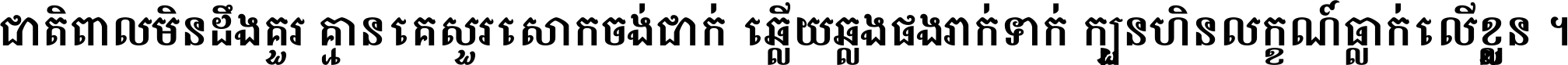 ជាតិ​ពាល​មិន​ដឹង​គួរ គ្មាន​គេ​សួរ​សោក​ចង់​ជាក់ ឆ្លើយ​ឆ្លង​ផង​រាក់​ទាក់​ ក្បួន​ហិន​លក្ខណ៍​ធ្លាក់​លើ​ខ្លួន ។