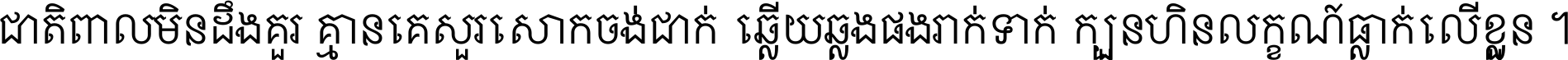 ជាតិ​ពាល​មិន​ដឹង​គួរ គ្មាន​គេ​សួរ​សោក​ចង់​ជាក់ ឆ្លើយ​ឆ្លង​ផង​រាក់​ទាក់​ ក្បួន​ហិន​លក្ខណ៍​ធ្លាក់​លើ​ខ្លួន ។