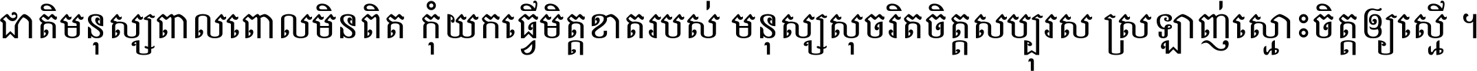 ជាតិ​មនុស្ស​ពាល​ពោល​មិន​ពិត កុំ​យក​ធ្វើ​មិត្ត​ខាត​របស់ មនុស្ស​សុចរិត​ចិត្ត​សប្បុរស ស្រឡាញ់​ស្មោះ​ចិត្ត​ឲ្យ​ស្មើ ។