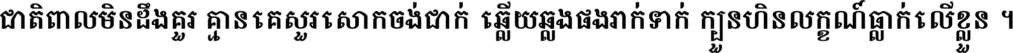 ជាតិ​ពាល​មិន​ដឹង​គួរ គ្មាន​គេ​សួរ​សោក​ចង់​ជាក់ ឆ្លើយ​ឆ្លង​ផង​រាក់​ទាក់​ ក្បួន​ហិន​លក្ខណ៍​ធ្លាក់​លើ​ខ្លួន ។