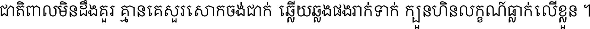 ជាតិ​ពាល​មិន​ដឹង​គួរ គ្មាន​គេ​សួរ​សោក​ចង់​ជាក់ ឆ្លើយ​ឆ្លង​ផង​រាក់​ទាក់​ ក្បួន​ហិន​លក្ខណ៍​ធ្លាក់​លើ​ខ្លួន ។