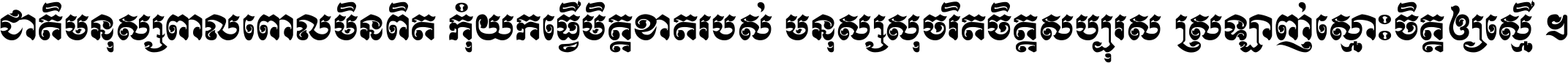 ជាតិ​មនុស្ស​ពាល​ពោល​មិន​ពិត កុំ​យក​ធ្វើ​មិត្ត​ខាត​របស់ មនុស្ស​សុចរិត​ចិត្ត​សប្បុរស ស្រឡាញ់​ស្មោះ​ចិត្ត​ឲ្យ​ស្មើ ។