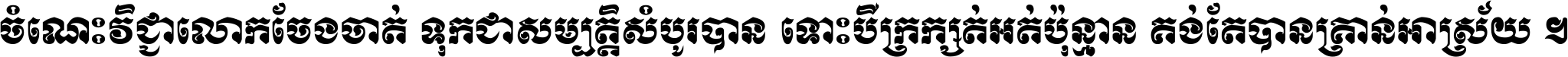 ចំណេះ​វិជ្ជា​លោក​ចែង​ចាត់ ទុក​ជា​សម្បត្តិ​សំបូរ​បាន ទោះ​បី​ក្រក្សត់​អត់​ប៉ុន្មាន គង់​តែ​បាន​គ្រាន់​អាស្រ័យ ។