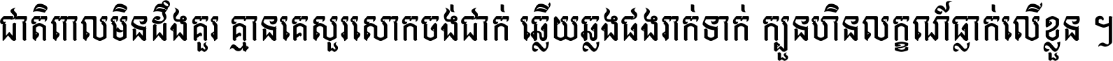 ជាតិ​ពាល​មិន​ដឹង​គួរ គ្មាន​គេ​សួរ​សោក​ចង់​ជាក់ ឆ្លើយ​ឆ្លង​ផង​រាក់​ទាក់​ ក្បួន​ហិន​លក្ខណ៍​ធ្លាក់​លើ​ខ្លួន ។
