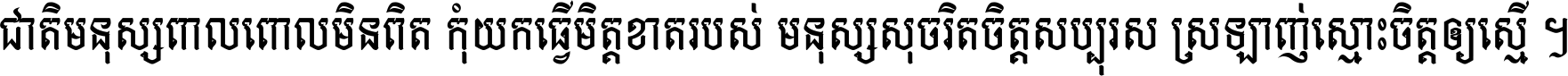 ជាតិ​មនុស្ស​ពាល​ពោល​មិន​ពិត កុំ​យក​ធ្វើ​មិត្ត​ខាត​របស់ មនុស្ស​សុចរិត​ចិត្ត​សប្បុរស ស្រឡាញ់​ស្មោះ​ចិត្ត​ឲ្យ​ស្មើ ។