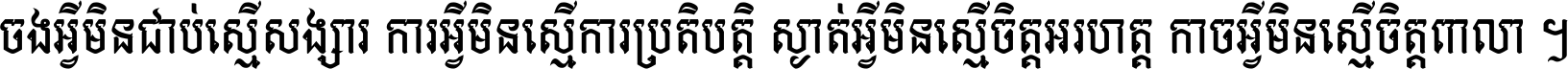 ចង​អ្វី​មិន​ជាប់​ស្មើ​សង្សារ ការ​អ្វី​មិន​ស្មើ​ការ​ប្រតិបត្តិ ស្ងាត់​អ្វី​មិន​ស្មើ​​ចិត្ត​អរហត្ត​ កាច​អ្វី​មិន​ស្មើ​ចិត្ត​ពាលា ។