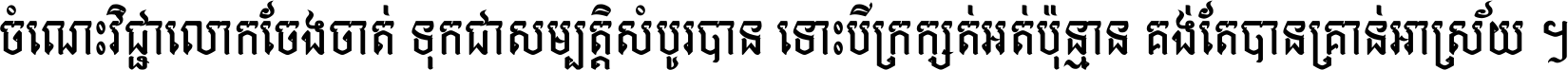 ចំណេះ​វិជ្ជា​លោក​ចែង​ចាត់ ទុក​ជា​សម្បត្តិ​សំបូរ​បាន ទោះ​បី​ក្រក្សត់​អត់​ប៉ុន្មាន គង់​តែ​បាន​គ្រាន់​អាស្រ័យ ។