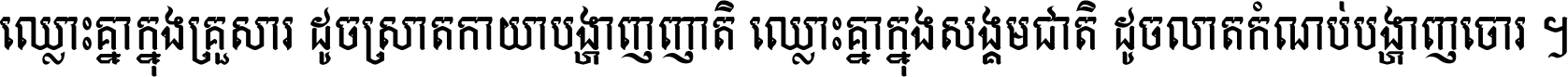 ឈ្លោះ​គ្នា​ក្នុង​គ្រួសារ ដូច​ស្រាត​កាយា​បង្ហាញ​ញាតិ ឈ្លោះគ្នាក្នុង​សង្គមជាតិ ដូច​លាត​កំណប់​បង្ហាញ​ចោរ ។