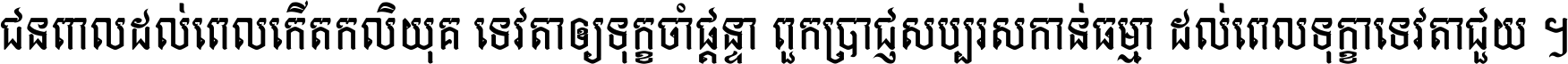 ជនពាល​ដល់​ពេល​កើត​កលិយុគ ទេវតា​ឲ្យ​ទុក្ខ​ចាំ​ផ្ដន្ទា ពួក​ប្រាជ្ញ​សប្បរស​កាន់​ធម្មា ដល់​ពេល​ទុក្ខា​ទេវតា​ជួយ ។