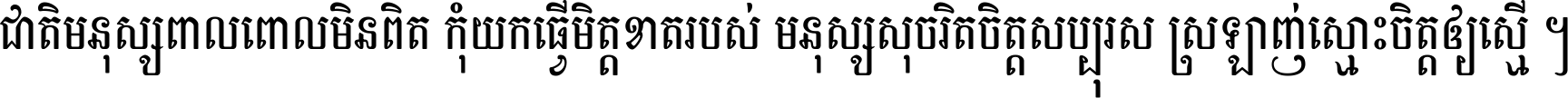 ជាតិ​មនុស្ស​ពាល​ពោល​មិន​ពិត កុំ​យក​ធ្វើ​មិត្ត​ខាត​របស់ មនុស្ស​សុចរិត​ចិត្ត​សប្បុរស ស្រឡាញ់​ស្មោះ​ចិត្ត​ឲ្យ​ស្មើ ។