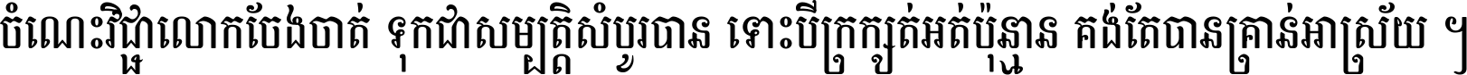 ចំណេះ​វិជ្ជា​លោក​ចែង​ចាត់ ទុក​ជា​សម្បត្តិ​សំបូរ​បាន ទោះ​បី​ក្រក្សត់​អត់​ប៉ុន្មាន គង់​តែ​បាន​គ្រាន់​អាស្រ័យ ។
