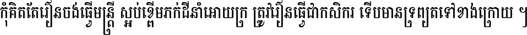 កុំ​គិត​តែ​រៀន​ចង់ធ្វើ​មន្ត្រី ស្អប់​ខ្ពើម​ភក់ដី​នាំអោយ​ក្រ ត្រូវ​រៀន​ធ្វើ​ជា​កសិករ ទើប​មានទ្រព្យ​ត​ទៅ​ខាង​ក្រោយ ។