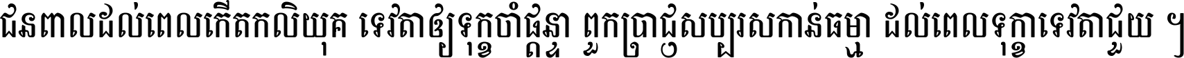 ជនពាល​ដល់​ពេល​កើត​កលិយុគ ទេវតា​ឲ្យ​ទុក្ខ​ចាំ​ផ្ដន្ទា ពួក​ប្រាជ្ញ​សប្បរស​កាន់​ធម្មា ដល់​ពេល​ទុក្ខា​ទេវតា​ជួយ ។