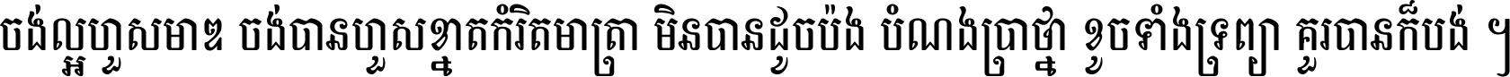 ចង់​ល្អ​ហួស​មាឌ ចង់​បាន​ហួស​ខ្នាត​កំរិត​មាត្រា មិន​បាន​ដូច​ប៉ង បំណង​ប្រាថ្នា ខូច​ទាំងទ្រព្យា គួរ​បាន​ក៏បង់ ។