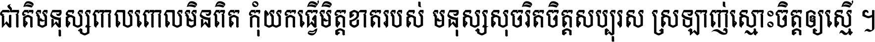 ជាតិ​មនុស្ស​ពាល​ពោល​មិន​ពិត កុំ​យក​ធ្វើ​មិត្ត​ខាត​របស់ មនុស្ស​សុចរិត​ចិត្ត​សប្បុរស ស្រឡាញ់​ស្មោះ​ចិត្ត​ឲ្យ​ស្មើ ។