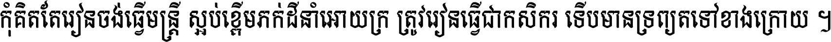 កុំ​គិត​តែ​រៀន​ចង់ធ្វើ​មន្ត្រី ស្អប់​ខ្ពើម​ភក់ដី​នាំអោយ​ក្រ ត្រូវ​រៀន​ធ្វើ​ជា​កសិករ ទើប​មានទ្រព្យ​ត​ទៅ​ខាង​ក្រោយ ។