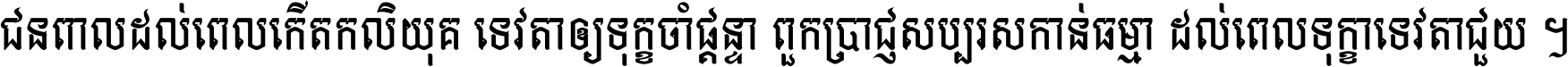ជនពាល​ដល់​ពេល​កើត​កលិយុគ ទេវតា​ឲ្យ​ទុក្ខ​ចាំ​ផ្ដន្ទា ពួក​ប្រាជ្ញ​សប្បរស​កាន់​ធម្មា ដល់​ពេល​ទុក្ខា​ទេវតា​ជួយ ។