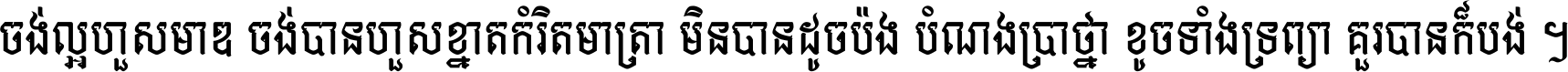 ចង់​ល្អ​ហួស​មាឌ ចង់​បាន​ហួស​ខ្នាត​កំរិត​មាត្រា មិន​បាន​ដូច​ប៉ង បំណង​ប្រាថ្នា ខូច​ទាំងទ្រព្យា គួរ​បាន​ក៏បង់ ។
