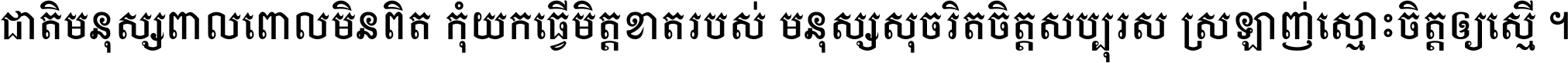 ជាតិ​មនុស្ស​ពាល​ពោល​មិន​ពិត កុំ​យក​ធ្វើ​មិត្ត​ខាត​របស់ មនុស្ស​សុចរិត​ចិត្ត​សប្បុរស ស្រឡាញ់​ស្មោះ​ចិត្ត​ឲ្យ​ស្មើ ។