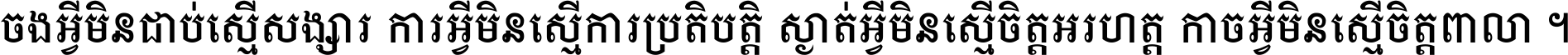 ចង​អ្វី​មិន​ជាប់​ស្មើ​សង្សារ ការ​អ្វី​មិន​ស្មើ​ការ​ប្រតិបត្តិ ស្ងាត់​អ្វី​មិន​ស្មើ​​ចិត្ត​អរហត្ត​ កាច​អ្វី​មិន​ស្មើ​ចិត្ត​ពាលា ។